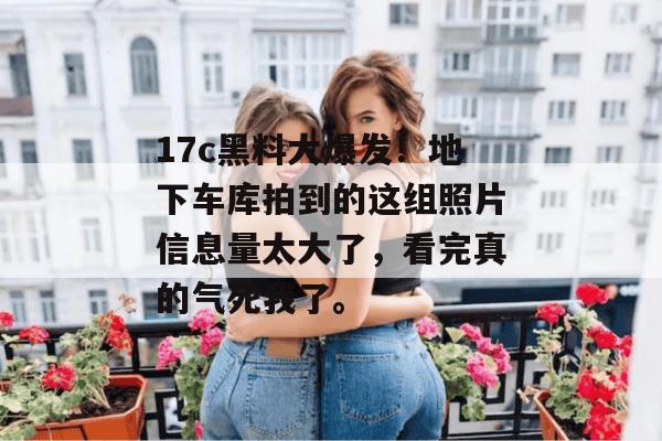 17c黑料大爆发!地下车库拍到的这组照片信息量太大了,看完真的气死我了。 第1张 17c黑料大爆发!地下车库拍到的这组照片信息量太大了,看完真的气死我了。 第1张