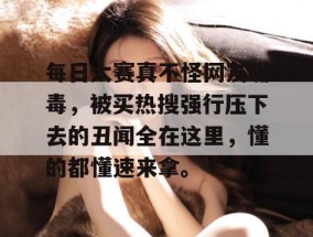每日大赛真不怪网友嘴毒，被买热搜强行压下去的丑闻全在这里，懂的都懂速来拿。