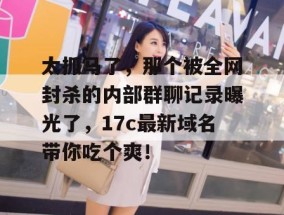 太抓马了，那个被全网封杀的内部群聊记录曝光了，17c最新域名带你吃个爽！