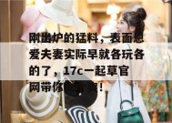 刚出炉的猛料，表面恩爱夫妻实际早就各玩各的了，17c一起草官网带你吃个爽！