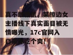 真不敢相信，某擦边女主播线下真实面目被无情曝光，17c官网入口带你吃个爽！