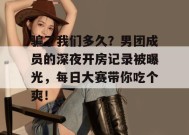骗了我们多久？男团成员的深夜开房记录被曝光，每日大赛带你吃个爽！