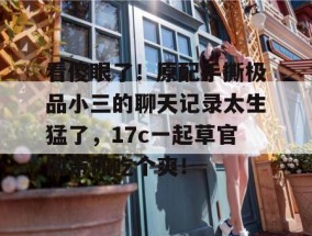 看傻眼了！原配手撕极品小三的聊天记录太生猛了，17c一起草官网带你吃个爽！
