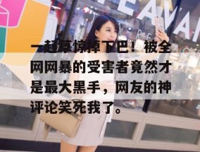 一起草惊掉下巴！被全网网暴的受害者竟然才是最大黑手，网友的神评论笑死我了。