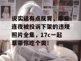 说实话有点反胃，那些连夜被投诉下架的违规照片全集，17c一起草带你吃个爽！