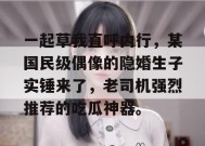 一起草我直呼内行，某国民级偶像的隐婚生子实锤来了，老司机强烈推荐的吃瓜神器。