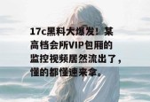 17c黑料大爆发！某高档会所VIP包厢的监控视频居然流出了，懂的都懂速来拿。