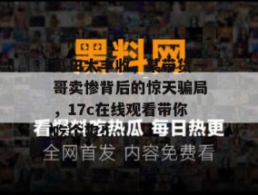 瓜田大丰收，某带货一哥卖惨背后的惊天骗局，17c在线观看带你吃个爽！