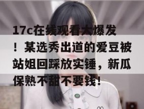 17c在线观看大爆发！某选秀出道的爱豆被站姐回踩放实锤，新瓜保熟不甜不要钱！