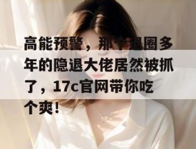 高能预警，那个退圈多年的隐退大佬居然被抓了，17c官网带你吃个爽！