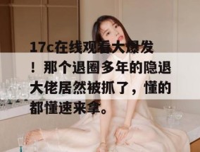 17c在线观看大爆发！那个退圈多年的隐退大佬居然被抓了，懂的都懂速来拿。