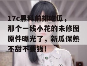 17c黑料前排吃瓜，那个一线小花的未修图原件曝光了，新瓜保熟不甜不要钱！