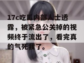 17c吃瓜内部人士透露，被紧急公关掉的视频终于流出了，看完真的气死我了。