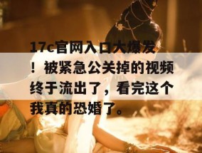 17c官网入口大爆发！被紧急公关掉的视频终于流出了，看完这个我真的恐婚了。