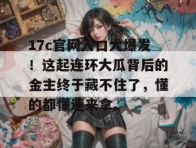 17c官网入口大爆发！这起连环大瓜背后的金主终于藏不住了，懂的都懂速来拿。