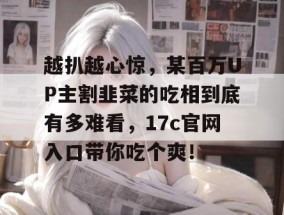 越扒越心惊，某百万UP主割韭菜的吃相到底有多难看，17c官网入口带你吃个爽！