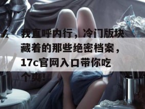 我直呼内行，冷门版块藏着的那些绝密档案，17c官网入口带你吃个爽！