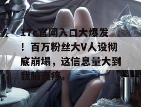 17c官网入口大爆发！百万粉丝大V人设彻底崩塌，这信息量大到我脑壳疼。