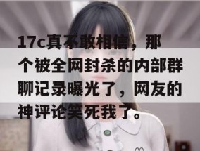17c真不敢相信，那个被全网封杀的内部群聊记录曝光了，网友的神评论笑死我了。