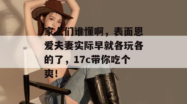 家人们谁懂啊，表面恩爱夫妻实际早就各玩各的了，17c带你吃个爽！  第1张