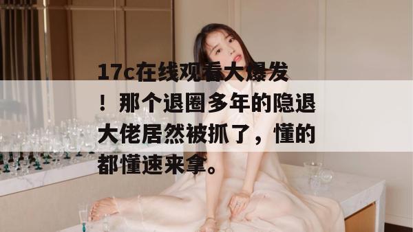 17c在线观看大爆发！那个退圈多年的隐退大佬居然被抓了，懂的都懂速来拿。  第1张