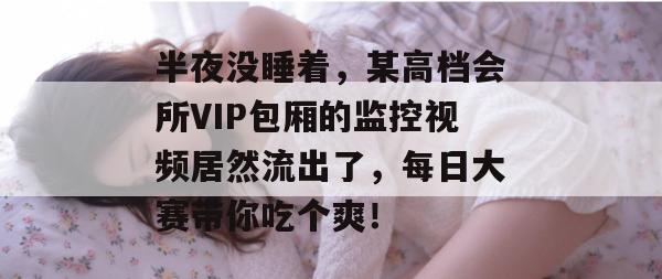 半夜没睡着，某高档会所VIP包厢的监控视频居然流出了，每日大赛带你吃个爽！  第1张