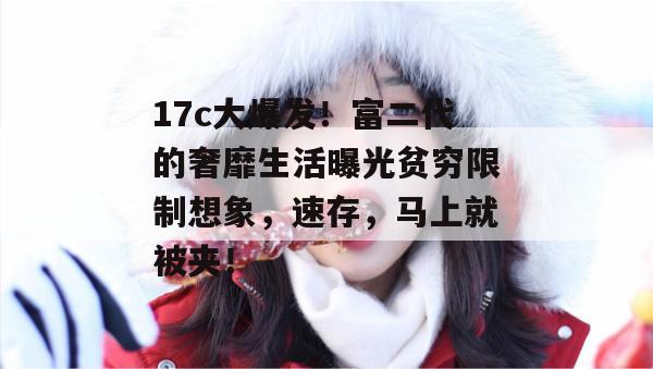 17c大爆发！富二代的奢靡生活曝光贫穷限制想象，速存，马上就被夹！  第1张