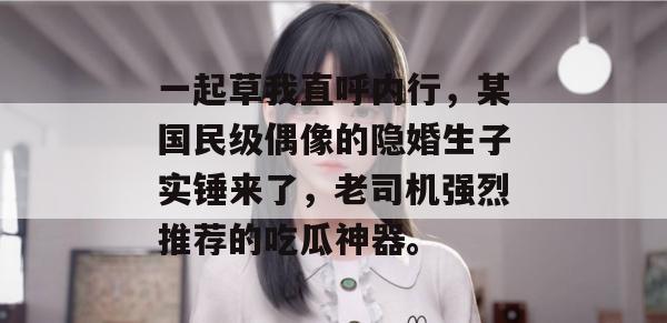 一起草我直呼内行,某国民级偶像的隐婚生子实锤来了,老司机强烈推荐的吃瓜神器。 第1张 一起草我直呼内行,某国民级偶像的隐婚生子实锤来了,老司机强烈推荐的吃瓜神器。 第1张