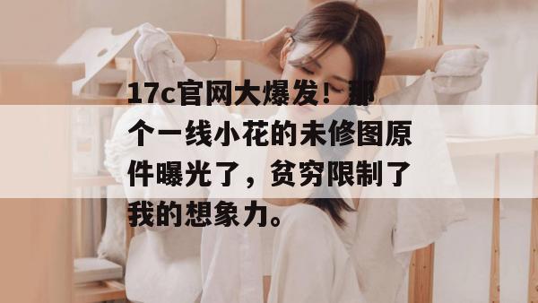 17c官网大爆发！那个一线小花的未修图原件曝光了，贫穷限制了我的想象力。  第1张